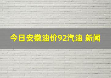 今日安徽油价92汽油 新闻